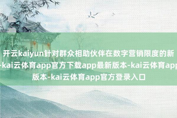 开云kaiyun针对群众相助伙伴在数字营销限度的新场景、新需求-kai云体育app官方下载app最新版本-kai云体育app官方登录入口