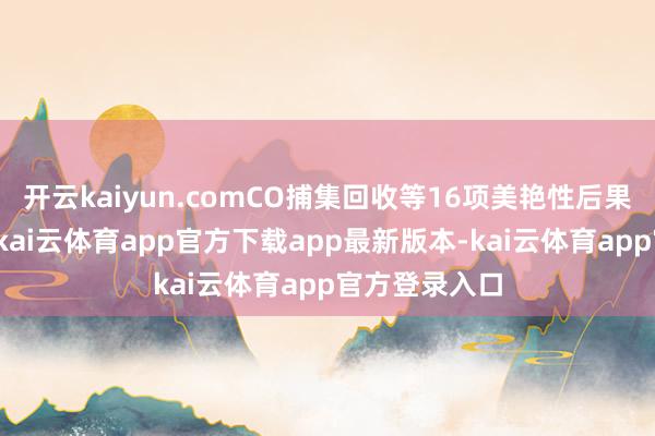 开云kaiyun.comCO捕集回收等16项美艳性后果已落地应用-kai云体育app官方下载app最新版本-kai云体育app官方登录入口