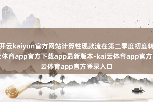开云kaiyun官方网站计算性现款流在第二季度初度转正-kai云体育app官方下载app最新版本-kai云体育app官方登录入口