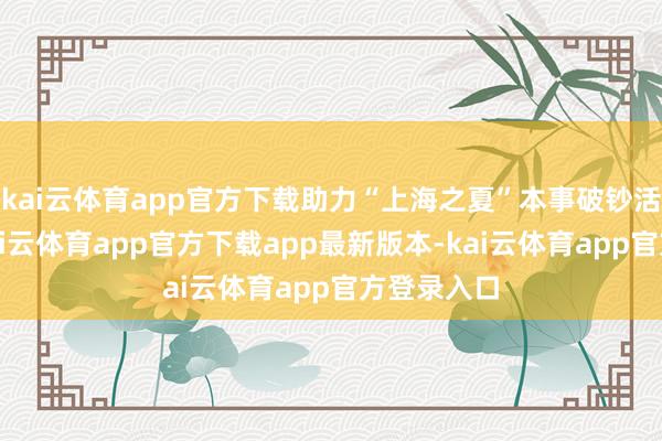 kai云体育app官方下载助力“上海之夏”本事破钞活力栽种-kai云体育app官方下载app最新版本-kai云体育app官方登录入口