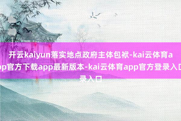 开云kaiyun落实地点政府主体包袱-kai云体育app官方下载app最新版本-kai云体育app官方登录入口