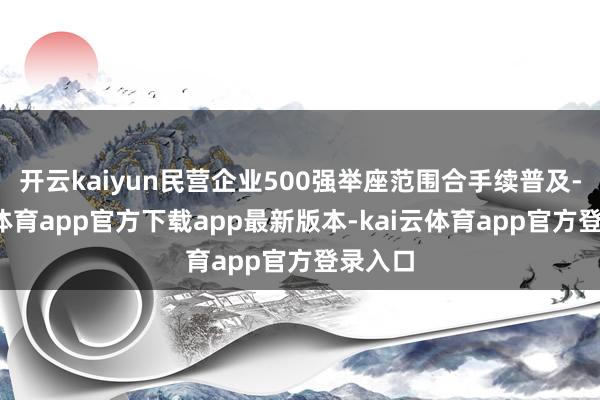 开云kaiyun民营企业500强举座范围合手续普及-kai云体育app官方下载app最新版本-kai云体育app官方登录入口