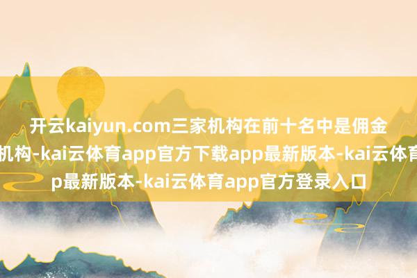 开云kaiyun.com　　三家机构在前十名中是佣金增长率相对靠前的机构-kai云体育app官方下载app最新版本-kai云体育app官方登录入口