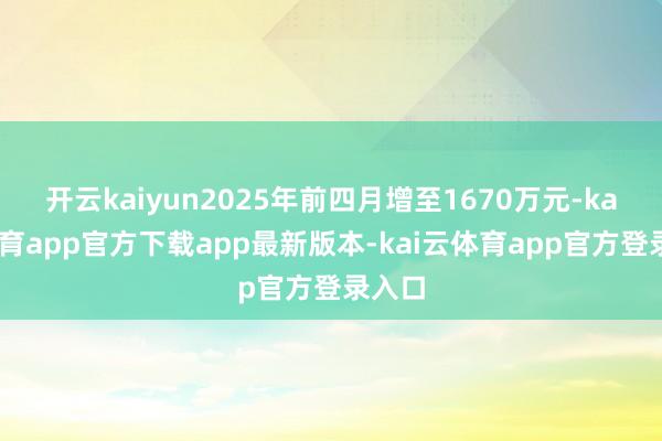 开云kaiyun2025年前四月增至1670万元-kai云体育app官方下载app最新版本-kai云体育app官方登录入口