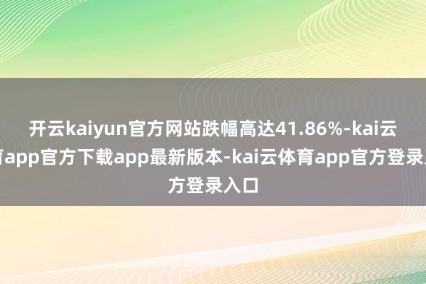 开云kaiyun官方网站跌幅高达41.86%-kai云体育app官方下载app最新版本-kai云体育app官方登录入口