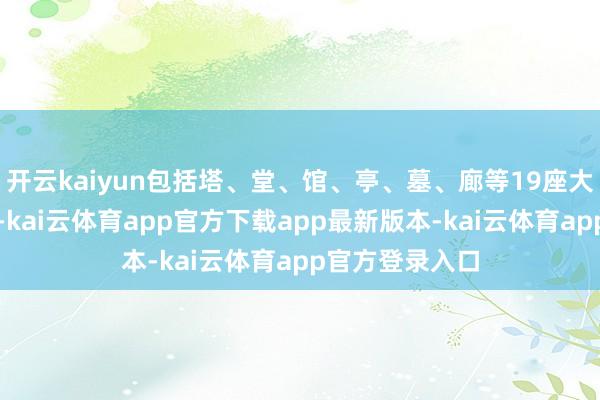 开云kaiyun包括塔、堂、馆、亭、墓、廊等19座大型回顾建筑物-kai云体育app官方下载app最新版本-kai云体育app官方登录入口