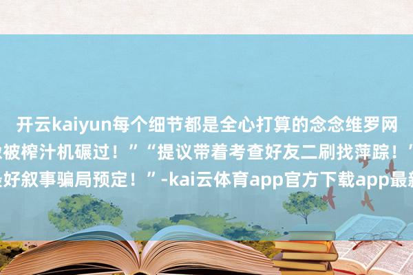 开云kaiyun每个细节都是全心打算的念念维罗网！网友辣评：“看完脑子像被榨汁机碾过！”“提议带着考查好友二刷找萍踪！”“本年最好叙事骗局预定！”-kai云体育app官方下载app最新版本-kai云体育app官方登录入口