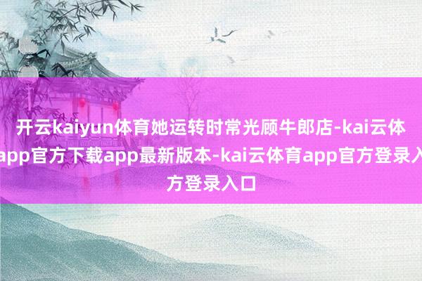 开云kaiyun体育她运转时常光顾牛郎店-kai云体育app官方下载app最新版本-kai云体育app官方登录入口