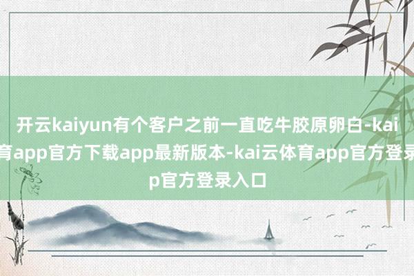 开云kaiyun有个客户之前一直吃牛胶原卵白-kai云体育app官方下载app最新版本-kai云体育app官方登录入口