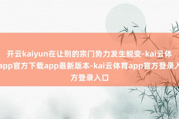 开云kaiyun在让别的宗门势力发生蜕变-kai云体育app官方下载app最新版本-kai云体育app官方登录入口