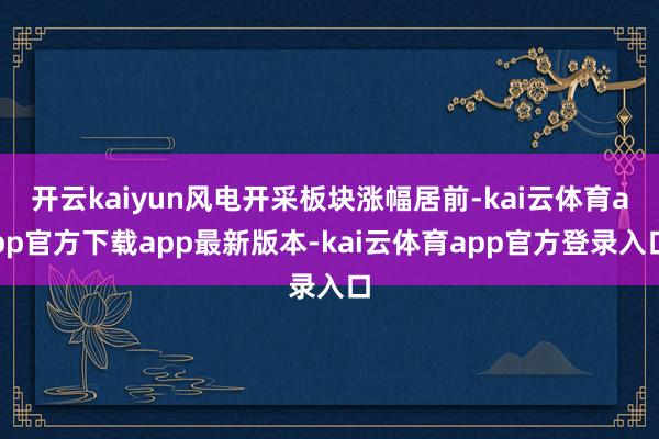 开云kaiyun风电开采板块涨幅居前-kai云体育app官方下载app最新版本-kai云体育app官方登录入口