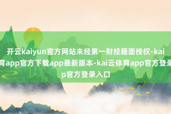 开云kaiyun官方网站未经第一财经籍面授权-kai云体育app官方下载app最新版本-kai云体育app官方登录入口