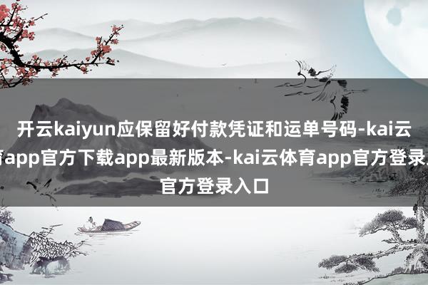 开云kaiyun应保留好付款凭证和运单号码-kai云体育app官方下载app最新版本-kai云体育app官方登录入口