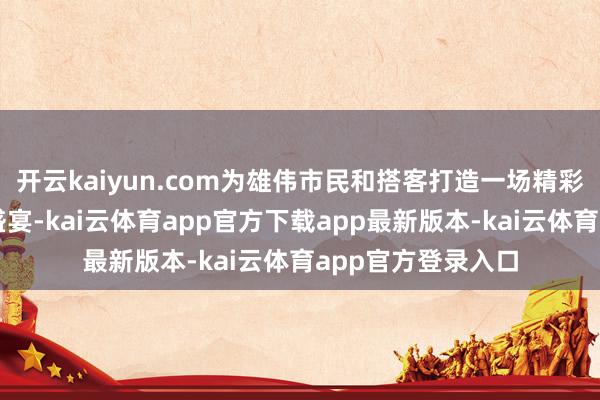 开云kaiyun.com为雄伟市民和搭客打造一场精彩纷呈的金秋文旅盛宴-kai云体育app官方下载app最新版本-kai云体育app官方登录入口