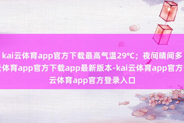 kai云体育app官方下载最高气温29℃；夜间晴间多云-kai云体育app官方下载app最新版本-kai云体育app官方登录入口