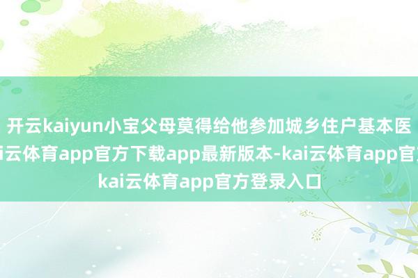 开云kaiyun小宝父母莫得给他参加城乡住户基本医疗保障-kai云体育app官方下载app最新版本-kai云体育app官方登录入口