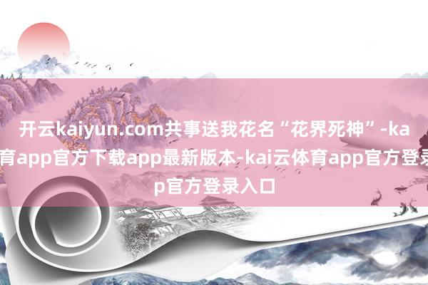 开云kaiyun.com共事送我花名“花界死神”-kai云体育app官方下载app最新版本-kai云体育app官方登录入口
