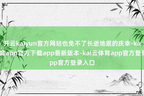 开云kaiyun官方网站也免不了长逝地底的庆幸-kai云体育app官方下载app最新版本-kai云体育app官方登录入口