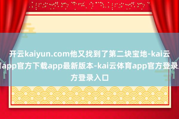 开云kaiyun.com他又找到了第二块宝地-kai云体育app官方下载app最新版本-kai云体育app官方登录入口