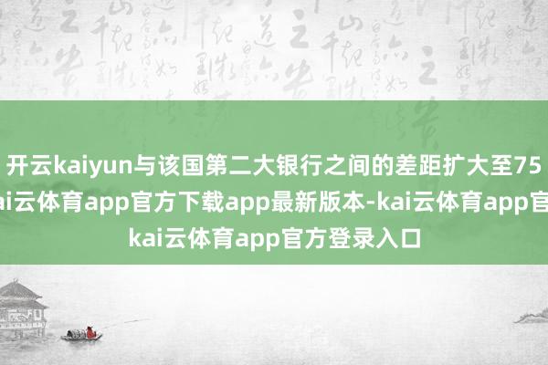 开云kaiyun与该国第二大银行之间的差距扩大至750亿新元-kai云体育app官方下载app最新版本-kai云体育app官方登录入口
