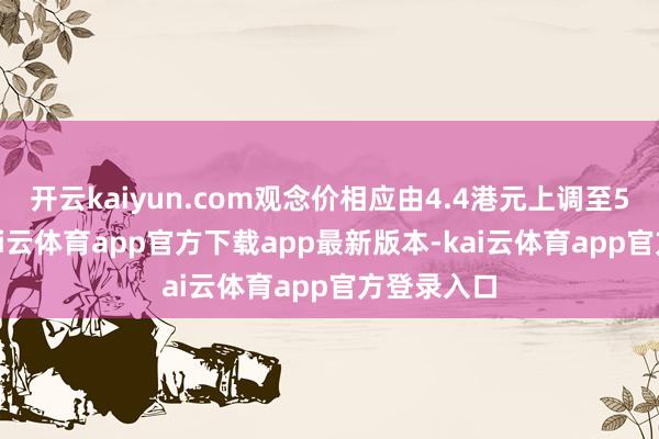 开云kaiyun.com观念价相应由4.4港元上调至5.4港元-kai云体育app官方下载app最新版本-kai云体育app官方登录入口