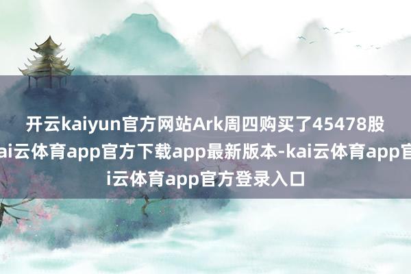 开云kaiyun官方网站　　Ark周四购买了45478股百度股票-kai云体育app官方下载app最新版本-kai云体育app官方登录入口