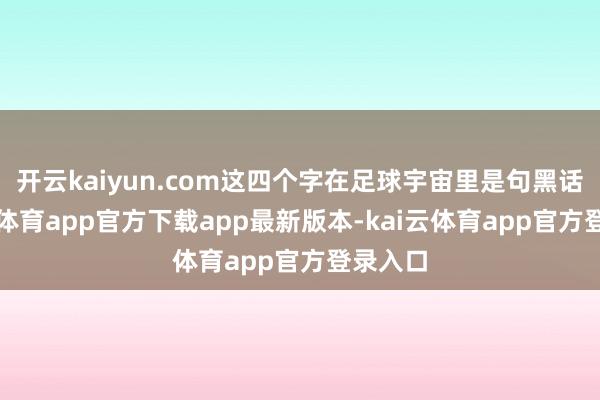开云kaiyun.com这四个字在足球宇宙里是句黑话-kai云体育app官方下载app最新版本-kai云体育app官方登录入口