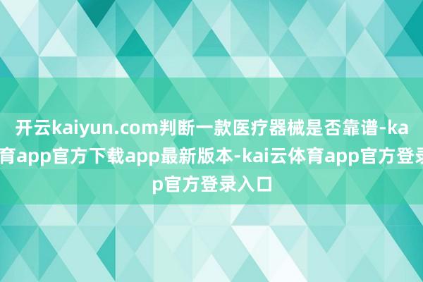 开云kaiyun.com判断一款医疗器械是否靠谱-kai云体育app官方下载app最新版本-kai云体育app官方登录入口