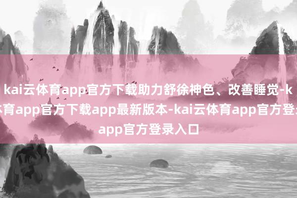 kai云体育app官方下载助力舒徐神色、改善睡觉-kai云体育app官方下载app最新版本-kai云体育app官方登录入口