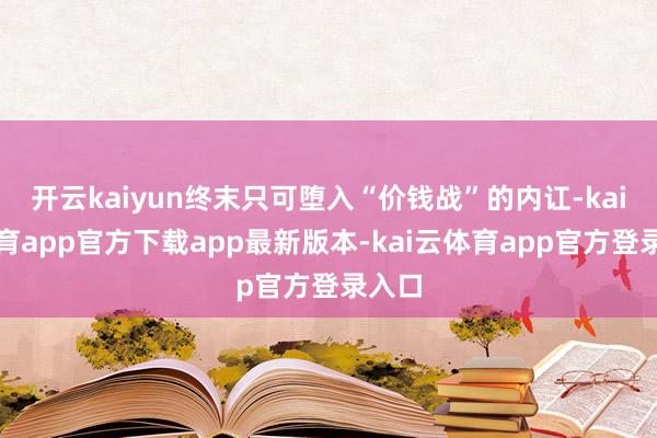 开云kaiyun终末只可堕入“价钱战”的内讧-kai云体育app官方下载app最新版本-kai云体育app官方登录入口