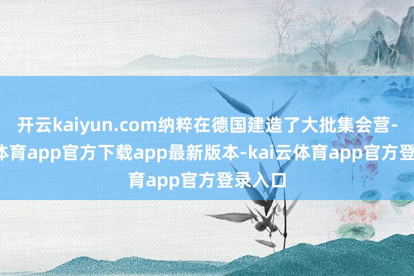 开云kaiyun.com纳粹在德国建造了大批集会营-kai云体育app官方下载app最新版本-kai云体育app官方登录入口