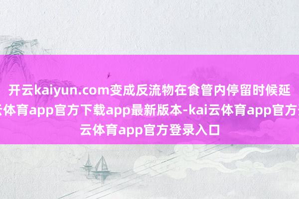 开云kaiyun.com变成反流物在食管内停留时候延伸-kai云体育app官方下载app最新版本-kai云体育app官方登录入口