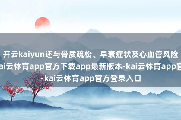 开云kaiyun还与骨质疏松、早衰症状及心血管风险增多连络-kai云体育app官方下载app最新版本-kai云体育app官方登录入口