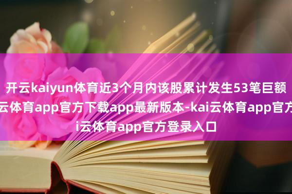 开云kaiyun体育近3个月内该股累计发生53笔巨额往返-kai云体育app官方下载app最新版本-kai云体育app官方登录入口