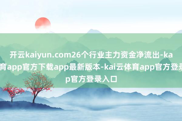 开云kaiyun.com26个行业主力资金净流出-kai云体育app官方下载app最新版本-kai云体育app官方登录入口