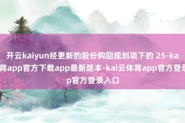 开云kaiyun经更新的股份购回规划项下的 25-kai云体育app官方下载app最新版本-kai云体育app官方登录入口
