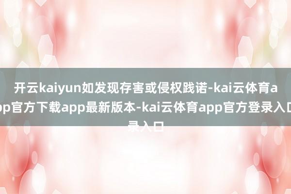 开云kaiyun如发现存害或侵权践诺-kai云体育app官方下载app最新版本-kai云体育app官方登录入口