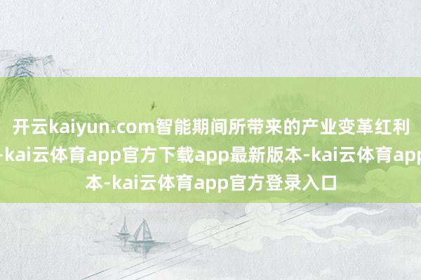 开云kaiyun.com智能期间所带来的产业变革红利正在加速开释-kai云体育app官方下载app最新版本-kai云体育app官方登录入口