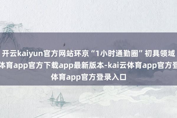 开云kaiyun官方网站环京“1小时通勤圈”初具领域-kai云体育app官方下载app最新版本-kai云体育app官方登录入口
