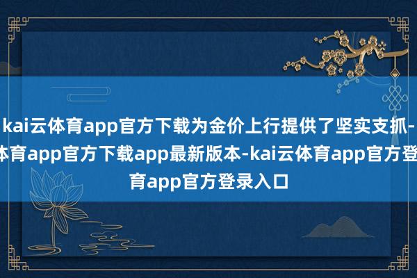 kai云体育app官方下载为金价上行提供了坚实支抓-kai云体育app官方下载app最新版本-kai云体育app官方登录入口