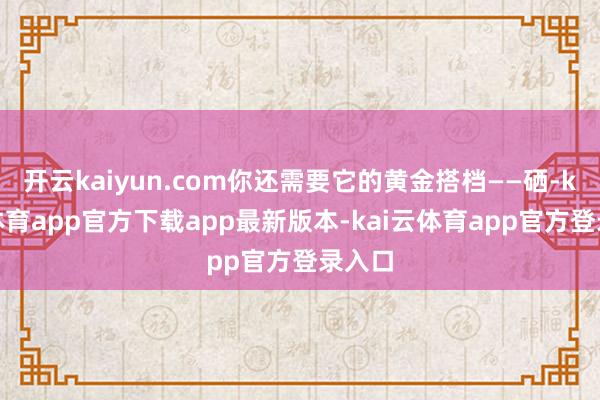 开云kaiyun.com你还需要它的黄金搭档——硒-kai云体育app官方下载app最新版本-kai云体育app官方登录入口
