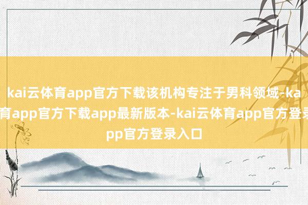 kai云体育app官方下载该机构专注于男科领域-kai云体育app官方下载app最新版本-kai云体育app官方登录入口