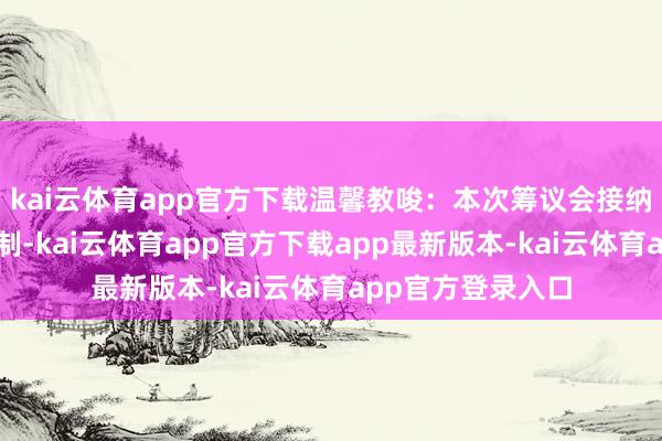 kai云体育app官方下载温馨教唆：本次筹议会接纳定向邀请和审核制-kai云体育app官方下载app最新版本-kai云体育app官方登录入口