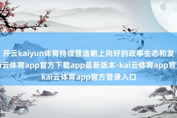 开云kaiyun体育持续营造朝上向好的政事生态和发展环境-kai云体育app官方下载app最新版本-kai云体育app官方登录入口