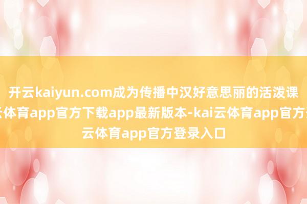开云kaiyun.com成为传播中汉好意思丽的活泼课堂-kai云体育app官方下载app最新版本-kai云体育app官方登录入口
