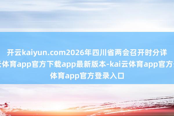 开云kaiyun.com2026年四川省两会召开时分详情-kai云体育app官方下载app最新版本-kai云体育app官方登录入口