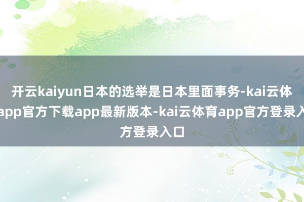 开云kaiyun日本的选举是日本里面事务-kai云体育app官方下载app最新版本-kai云体育app官方登录入口