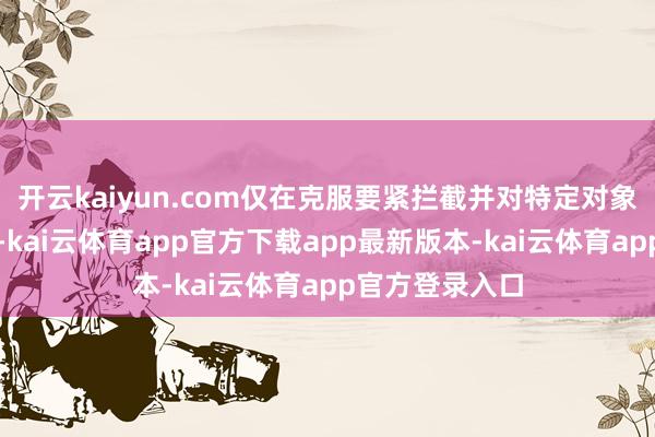 开云kaiyun.com仅在克服要紧拦截并对特定对象赐与优先权时-kai云体育app官方下载app最新版本-kai云体育app官方登录入口